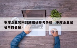 海口枣庄企业官网网站搭建参考价格（枣庄企业家名单排名榜）