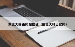 海口东莞大岭山网站搭建（东莞大岭山官网）