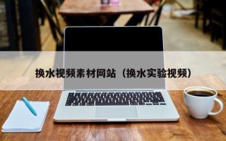 海口换水视频素材网站（换水实验视频）