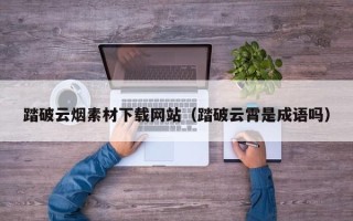 海口踏破云烟素材下载网站（踏破云霄是成语吗）