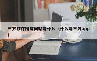 海口三方软件搭建网站是什么（什么是三方app）