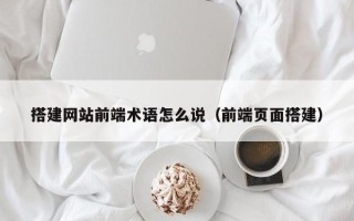 海口搭建网站前端术语怎么说（前端页面搭建）
