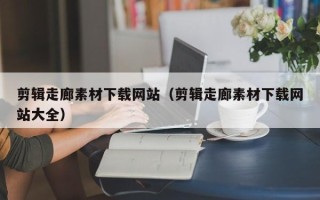 海口剪辑走廊素材下载网站（剪辑走廊素材下载网站大全）