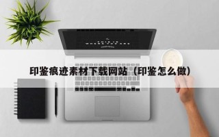 海口印鉴痕迹素材下载网站（印鉴怎么做）