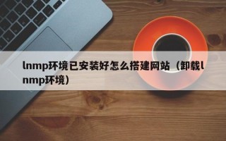 海口lnmp环境已安装好怎么搭建网站（卸载lnmp环境）
